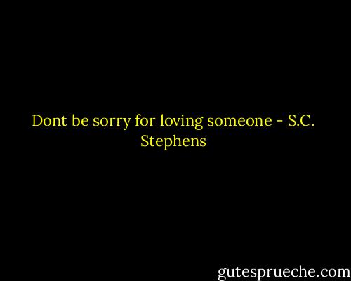 Dont be sorry for loving someone - S.C. Stephens