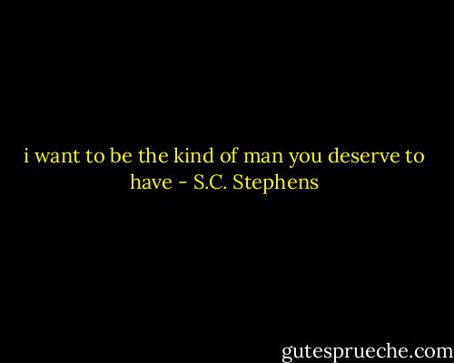 i want to be the kind of man you deserve to have - S.C. Stephens