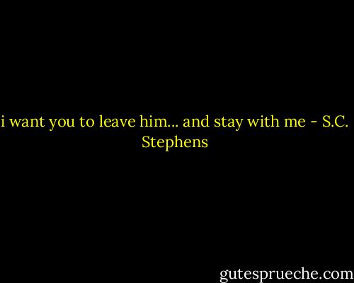 i want you to leave him... and stay with me - S.C. Stephens