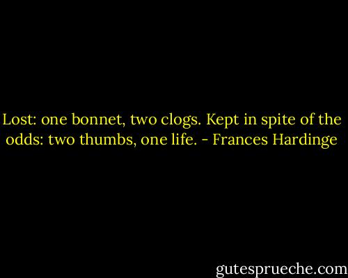 Lost: one bonnet, two clogs. Kept in spite of the odds: two thumbs, one life. - Frances Hardinge