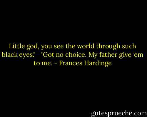 Little god, you see the world through such black eyes." <br /><br />"Got no choice. My father give ’em to me. - Frances Hardinge