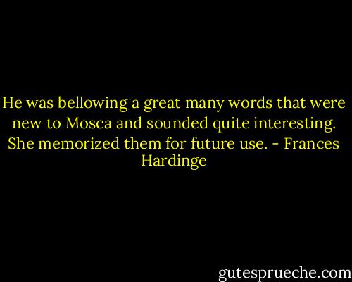 He was bellowing a great many words that were new to Mosca and sounded quite interesting. She memorized them for future use. - Frances Hardinge