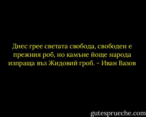 Днес грее светата свобода,<br />свободен е прежния роб,<br />но камъне йоще народа<br />изпраща въз Жидовий гроб. - Иван Вазов