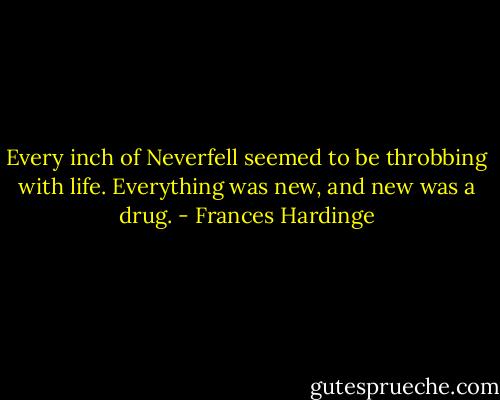 Every inch of Neverfell seemed to be throbbing with life. Everything was new, and new was a drug. - Frances Hardinge