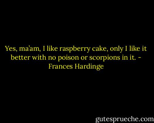 Yes, ma’am, I like raspberry cake, only I like it better with no poison or scorpions in it. - Frances Hardinge