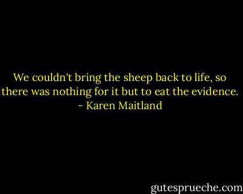 We couldn't bring the sheep back to life, so there was nothing for it but to eat the evidence. - Karen Maitland