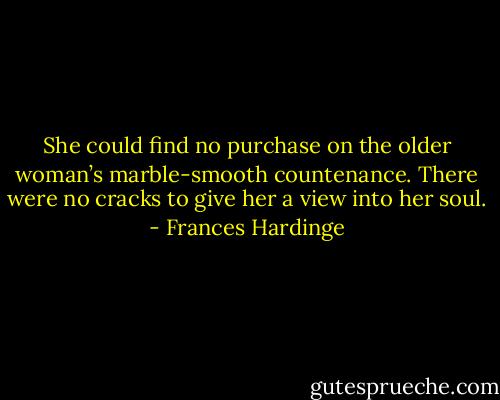 She could find no purchase on the older woman’s marble-smooth countenance. There were no cracks to give her a view into her soul. - Frances Hardinge