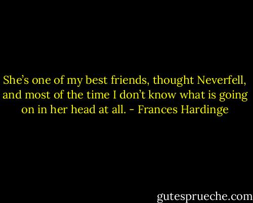 She’s one of my best friends, thought Neverfell, and most of the time I don’t know what is going on in her head at all. - Frances Hardinge