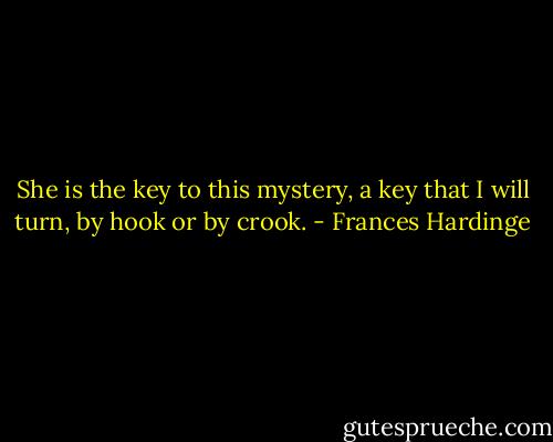 She is the key to this mystery, a key that I will turn, by hook or by crook. - Frances Hardinge