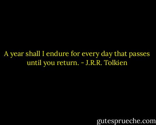 A year shall I endure for every day that passes until you return. - J.R.R. Tolkien