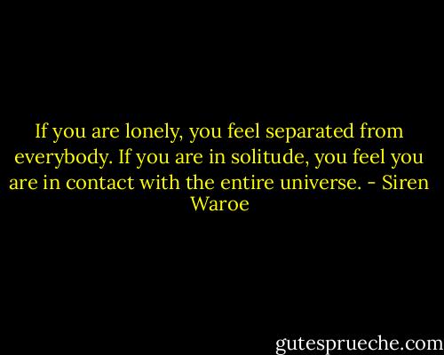 If you are lonely, you feel separated from everybody. If you are in solitude, you feel you are in contact with the entire universe. - Siren Waroe