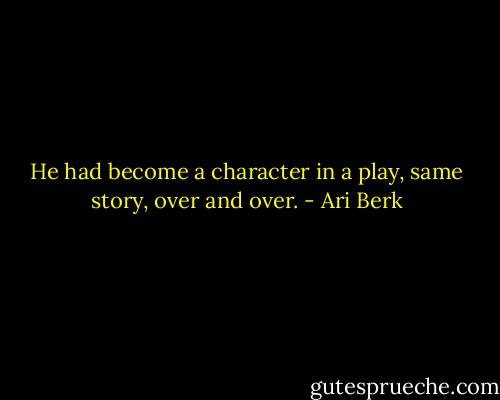 He had become a character in a play, same story, over and over. - Ari Berk