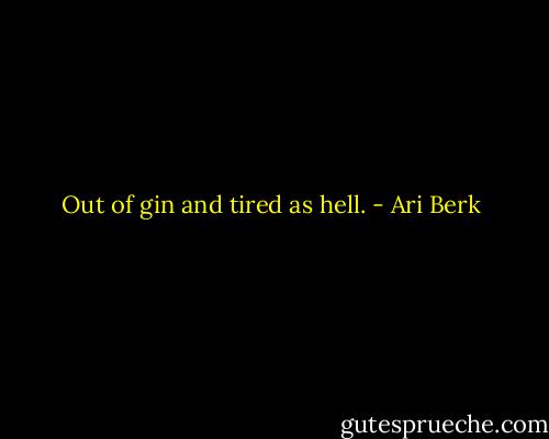 Out of gin and tired as hell. - Ari Berk