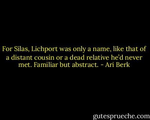 For Silas, Lichport was only a name, like that of a distant cousin or a dead relative he’d never met. Familiar but abstract. - Ari Berk