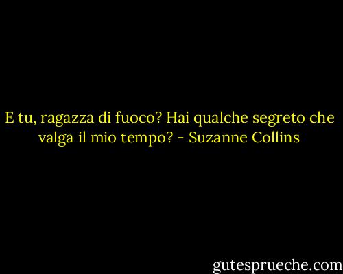 E tu, ragazza di fuoco? Hai qualche segreto che valga il mio tempo? - Suzanne Collins