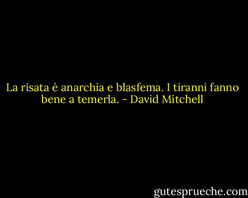 La risata è anarchia e blasfema. I tiranni fanno bene a temerla. - David Mitchell