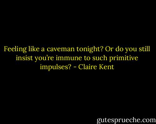 Feeling like a caveman tonight? Or do you still insist you’re immune to such primitive impulses? - Claire Kent