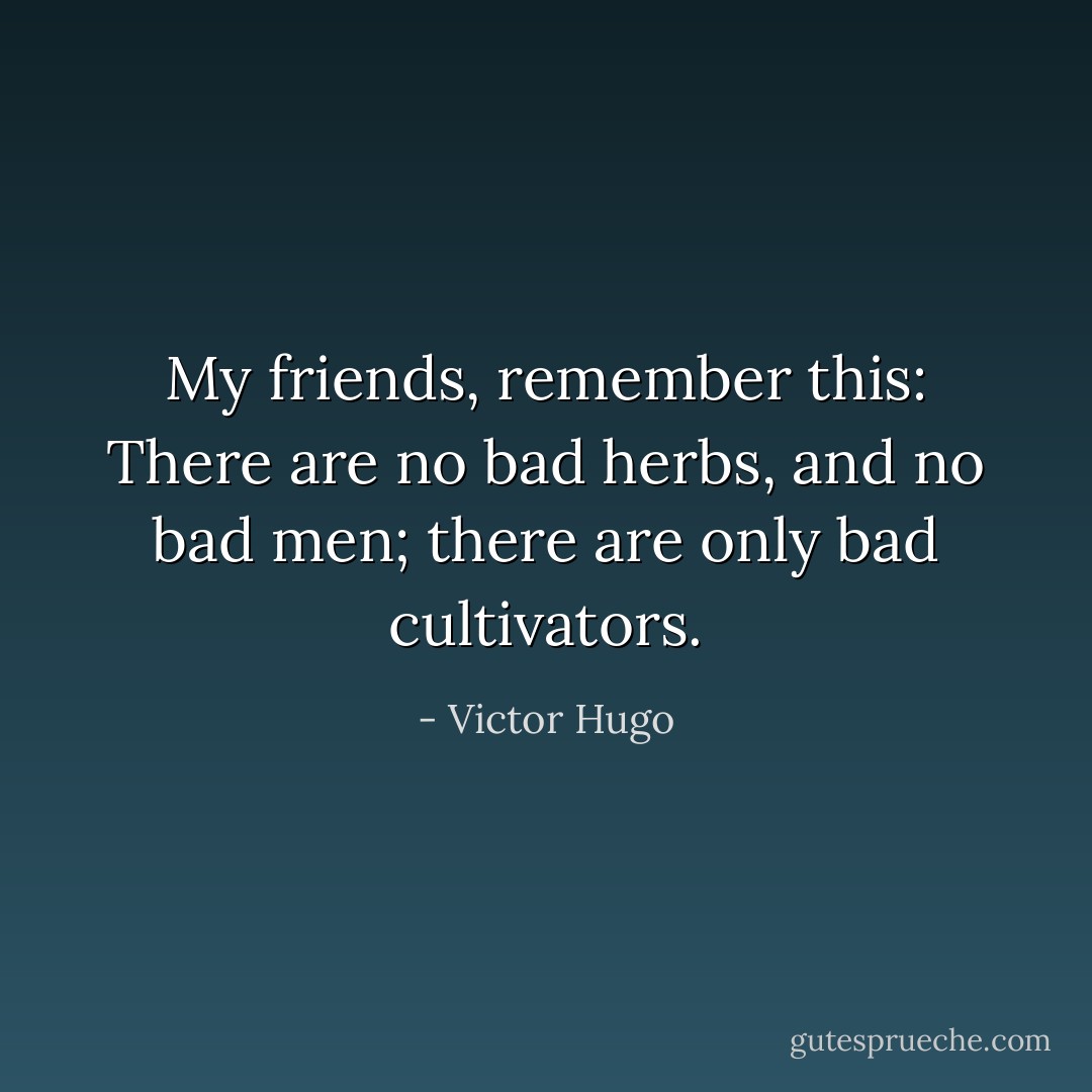 My friends, remember this: There are no bad herbs, and no bad men; there are only bad cultivators. - Victor Hugo