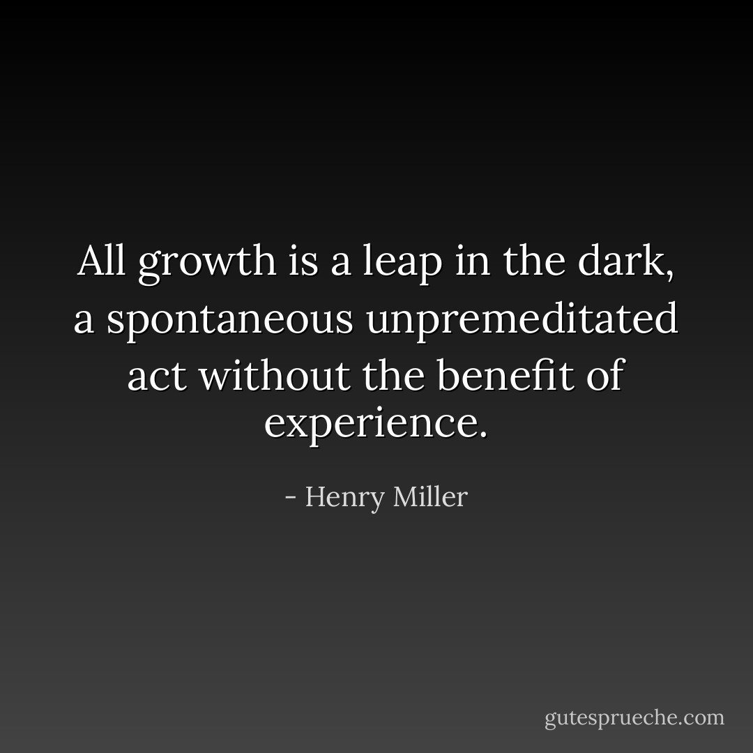 All growth is a leap in the dark, a spontaneous unpremeditated act without the benefit of experience. - Henry Miller