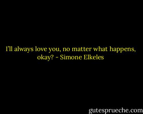 I’ll always love you, no matter what happens, okay? - Simone Elkeles