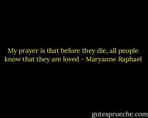 My prayer is that before they die, all people know that they are loved - Maryanne Raphael