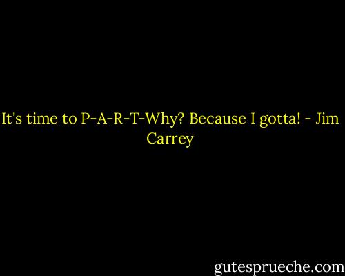 It's time to P-A-R-T-Why? Because I gotta! - Jim Carrey