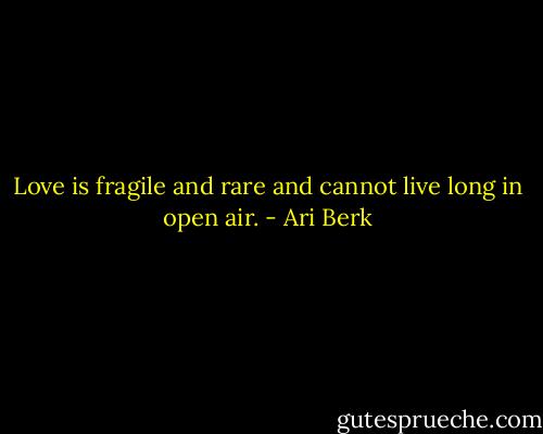 Love is fragile and rare and cannot live long in open air. - Ari Berk