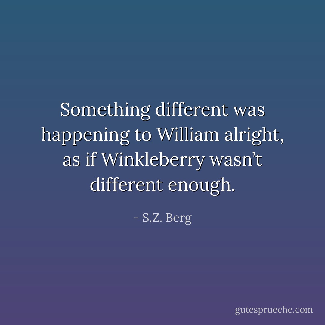 Something different was happening to William alright, as if Winkleberry wasn’t different enough. - S.Z. Berg