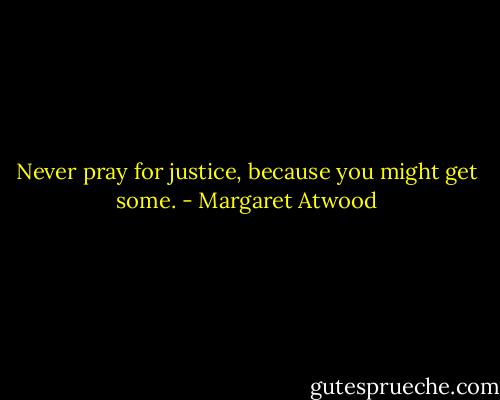 Never pray for justice, because you might get some. - Margaret Atwood