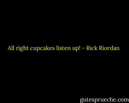 All right cupcakes listen up! - Rick Riordan