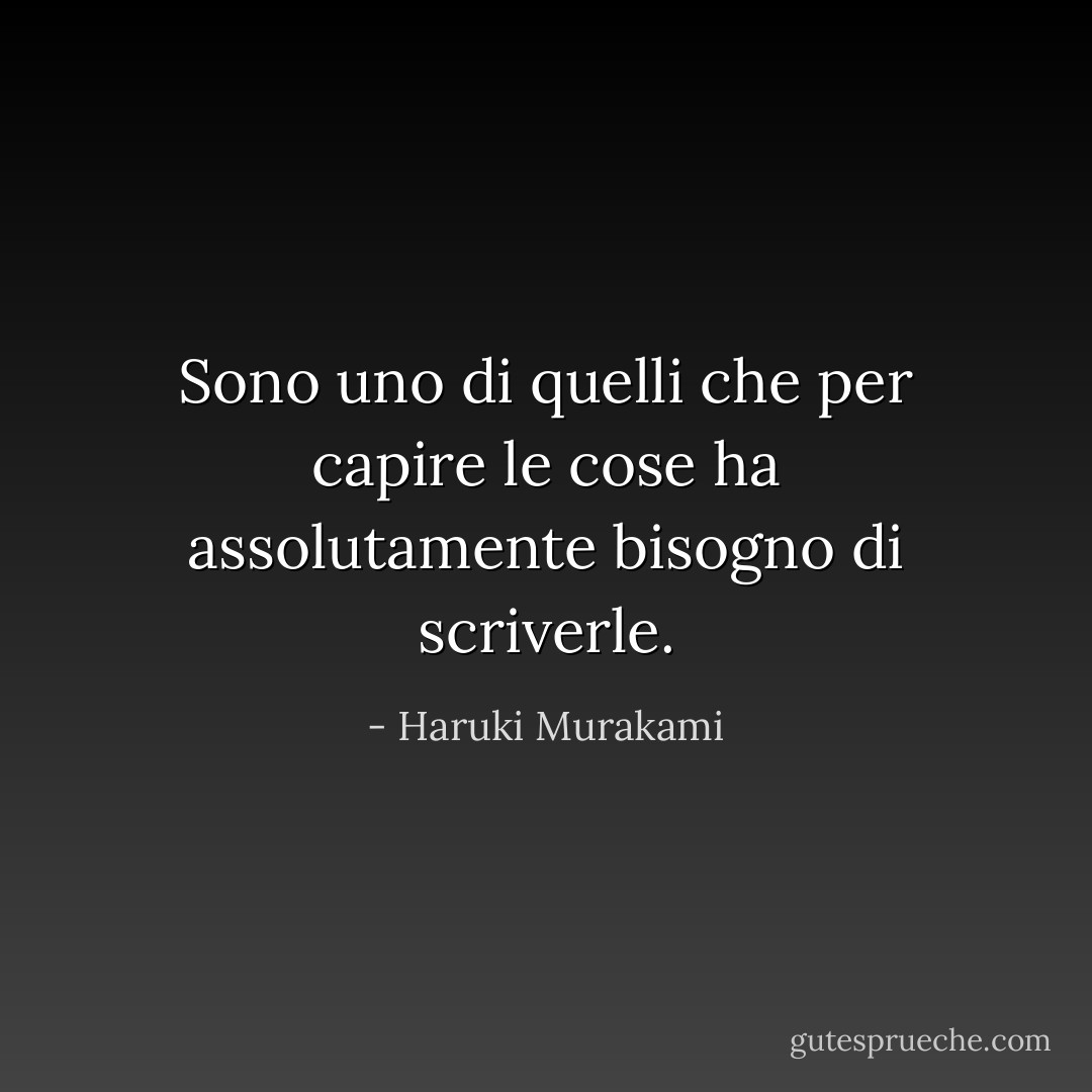 Sono uno di quelli che per capire le cose ha assolutamente bisogno di scriverle. - Haruki Murakami