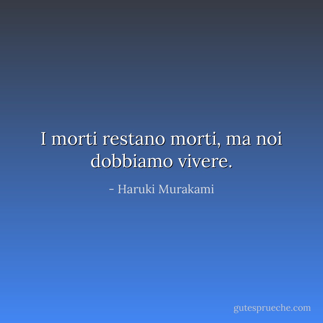 I morti restano morti, ma noi dobbiamo vivere. - Haruki Murakami