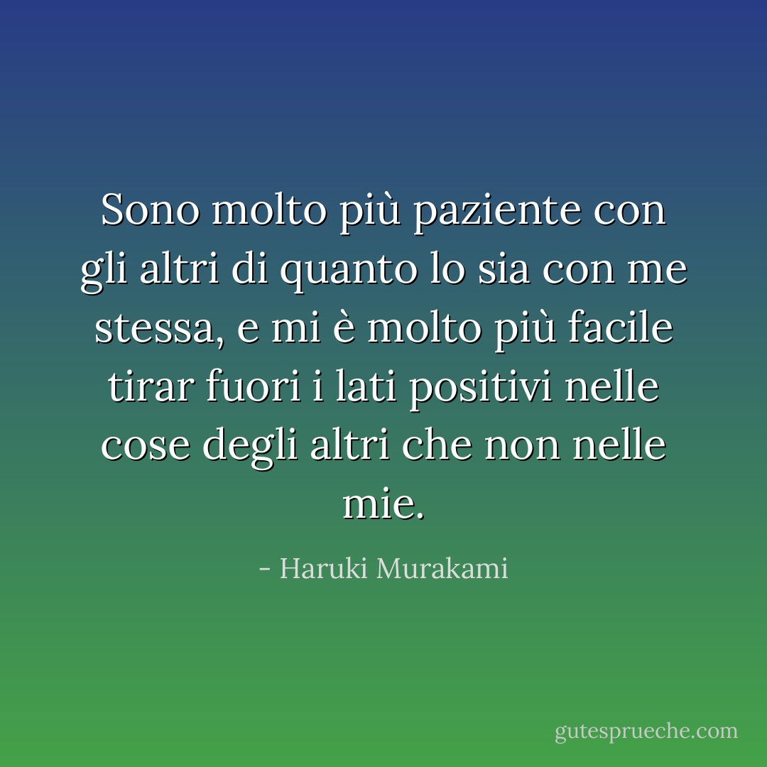 Sono molto più paziente con gli altri di quanto lo sia con me stessa, e mi è molto più facile tirar fuori i lati positivi nelle cose degli altri che non nelle mie. - Haruki Murakami