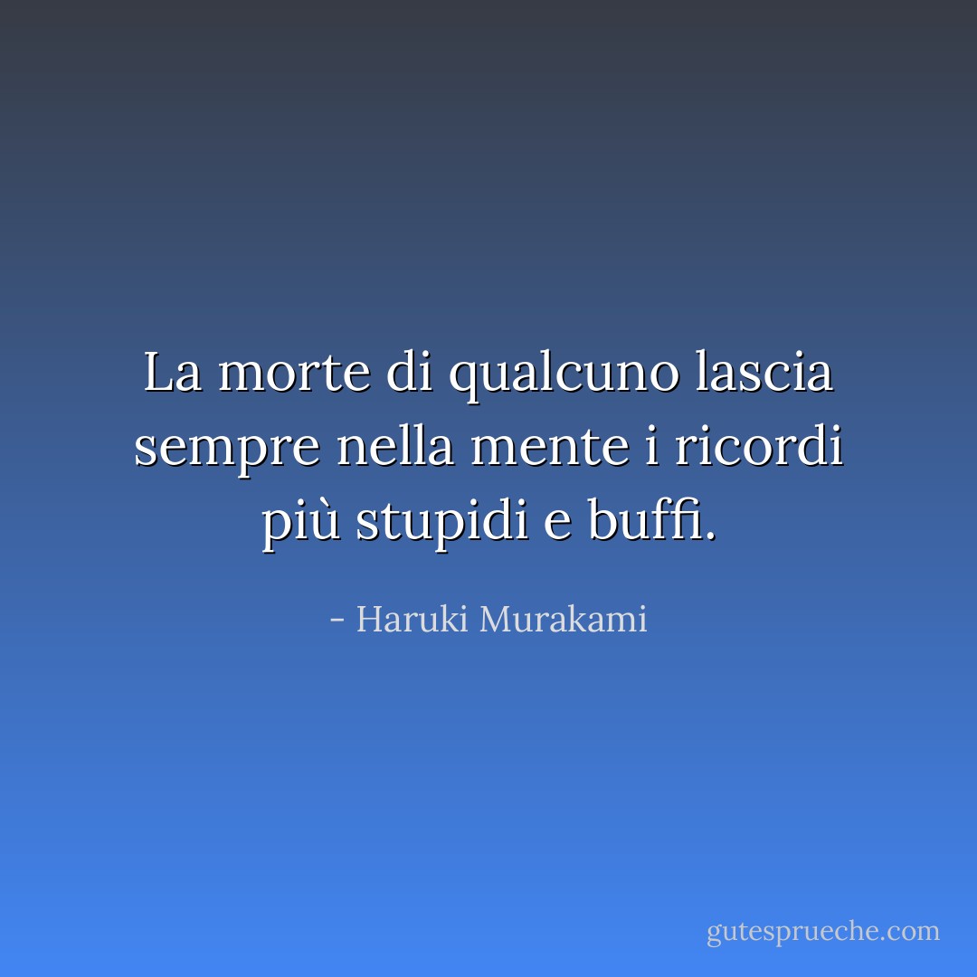 La morte di qualcuno lascia sempre nella mente i ricordi più stupidi e buffi. - Haruki Murakami