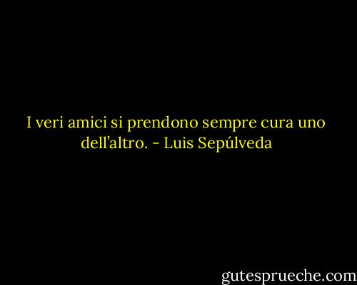 I veri amici si prendono sempre cura uno dell’altro. - Luis Sepúlveda