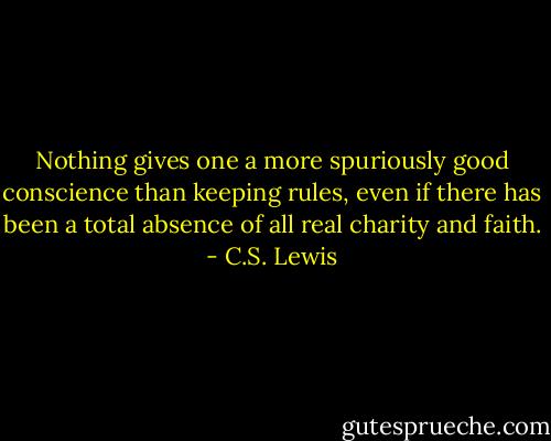 Nothing gives one a more spuriously good conscience than keeping rules, even if there has been a total absence of all real charity and faith. - C.S. Lewis