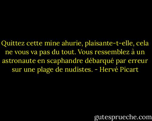 Quittez cette mine ahurie, plaisante-t-elle, cela ne vous va pas du tout. Vous ressemblez à un astronaute en scaphandre débarqué par erreur sur une plage de nudistes. - Hervé Picart
