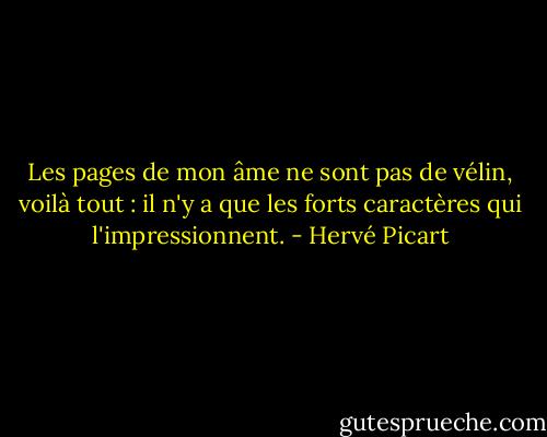 Les pages de mon âme ne sont pas de vélin, voilà tout : il n'y a que les forts caractères qui l'impressionnent. - Hervé Picart