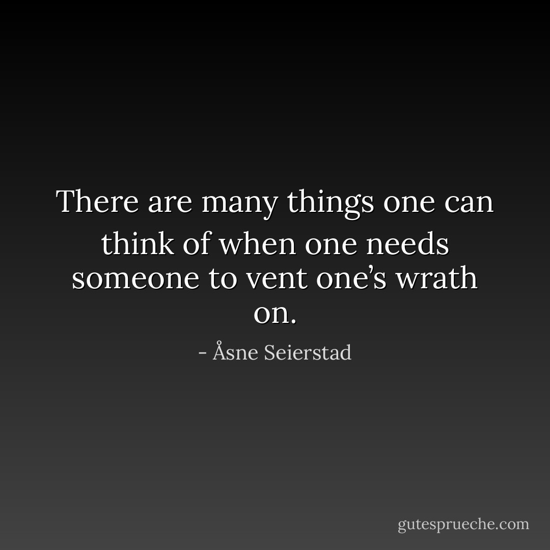 There are many things one can think of when one needs someone to vent one’s wrath on. - Åsne Seierstad