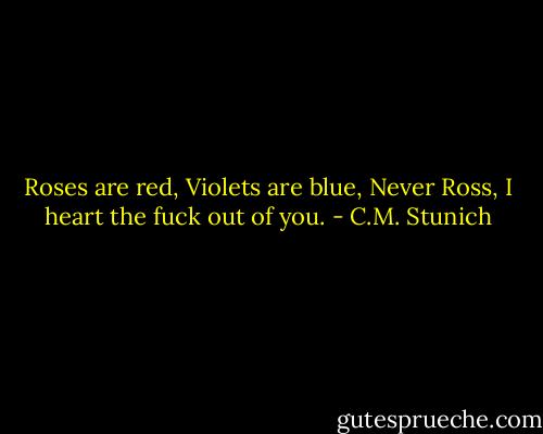 Roses are red,<br />Violets are blue,<br />Never Ross, I heart the fuck out of you. - C.M. Stunich