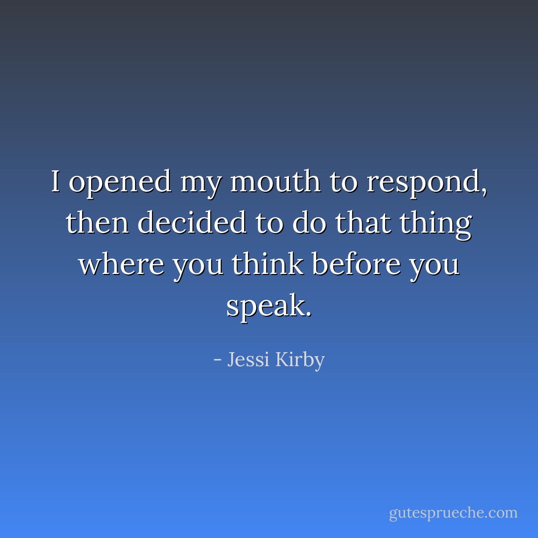 I opened my mouth to respond, then decided to do that thing where you think before you speak. - Jessi Kirby