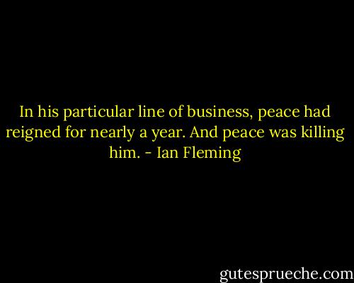 In his particular line of business, peace had reigned for nearly a year. And peace was killing him. - Ian Fleming