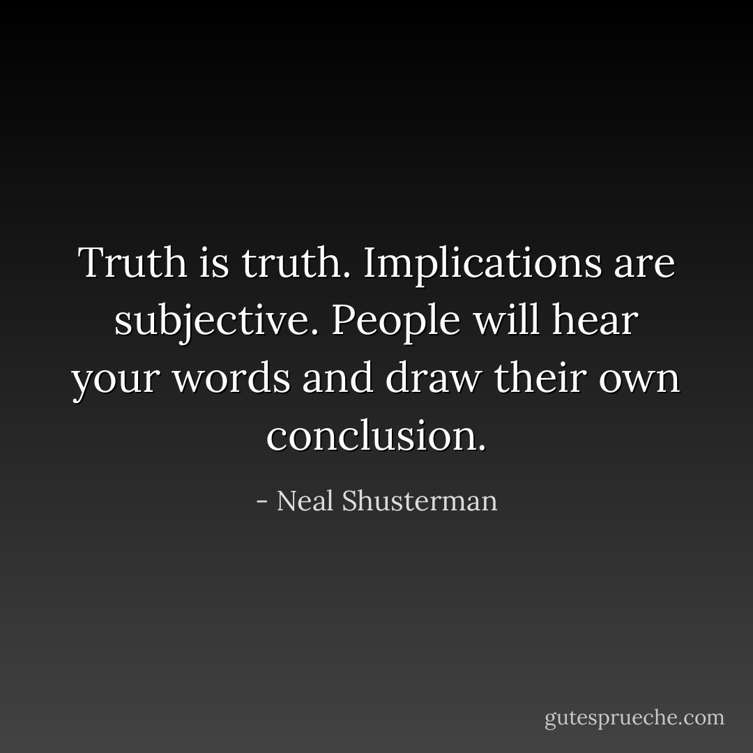 Truth is truth. Implications are subjective. People will hear your words and draw their own conclusion. - Neal Shusterman