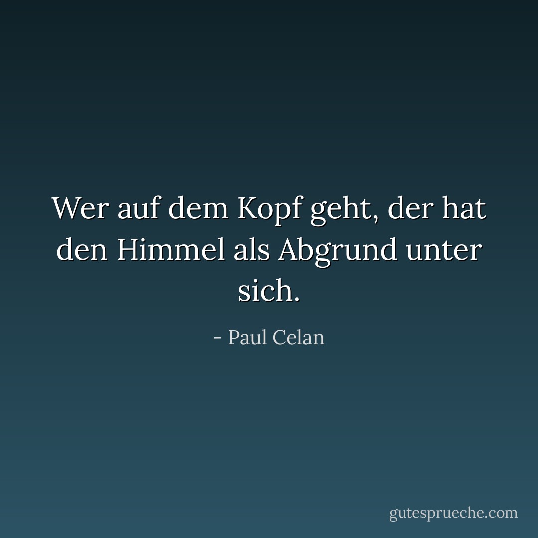 Wer auf dem Kopf geht, der hat den Himmel als Abgrund unter sich. - Paul Celan