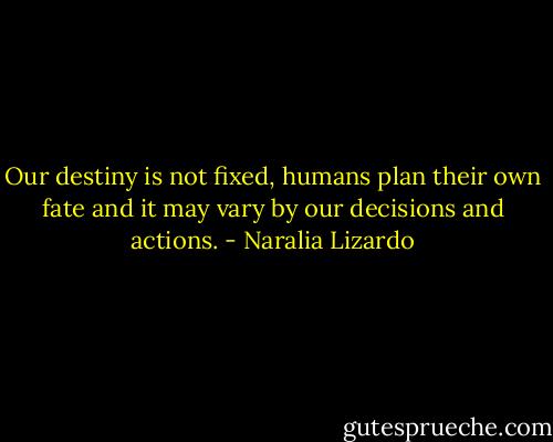 Our destiny is not fixed, humans plan their own fate and it may vary by our decisions and actions. - Naralia Lizardo