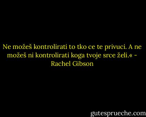Ne možeš kontrolirati to tko ce te privuci. A ne možeš ni<br />kontrolirati koga tvoje srce želi.« - Rachel Gibson