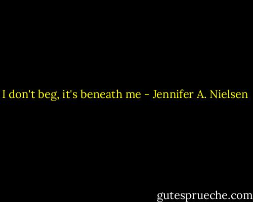 I don't beg, it's beneath me - Jennifer A. Nielsen