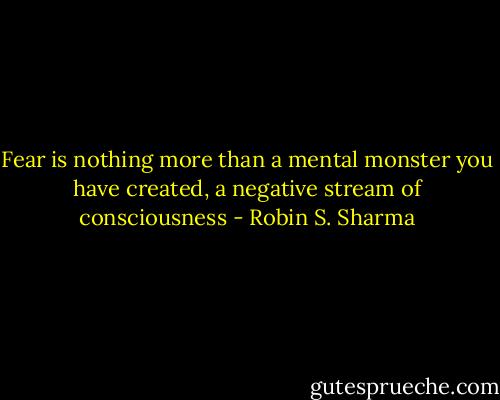 Fear is<br />nothing more than a mental monster you have created, a negative<br />stream of consciousness - Robin S. Sharma