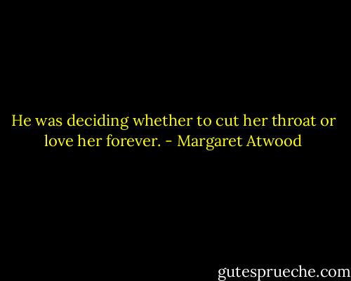 He was deciding whether to cut her throat or love her forever. - Margaret Atwood