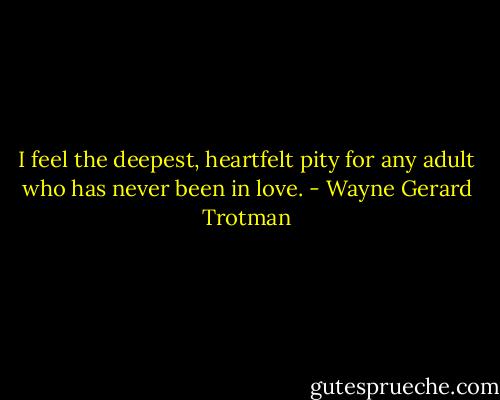 I feel the deepest, heartfelt pity for any adult who has never been in love. - Wayne Gerard Trotman